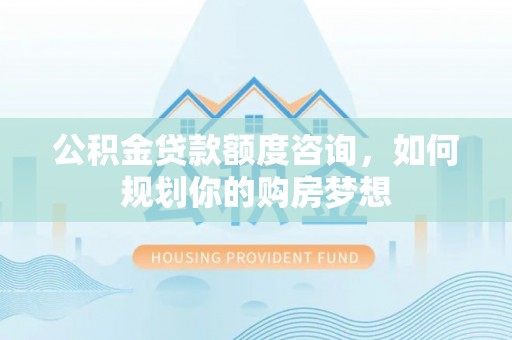 遂溪公积金贷款额度咨询，如何规划你的购房梦想
