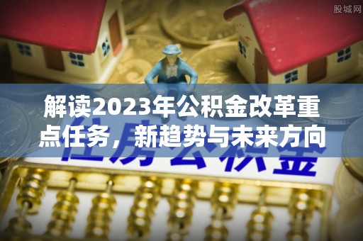 遂溪解读2023年公积金改革重点任务，新趋势与未来方向