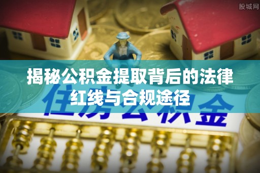 遂溪揭秘公积金提取背后的法律红线与合规途径