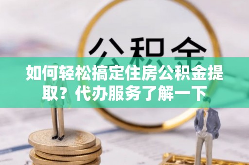 遂溪如何轻松搞定住房公积金提取？代办服务了解一下
