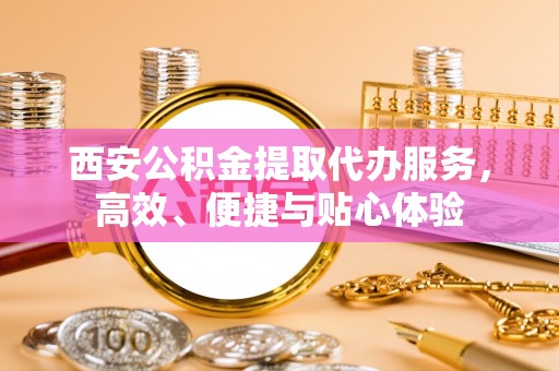 遂溪西安公积金提取代办服务，高效、便捷与贴心体验