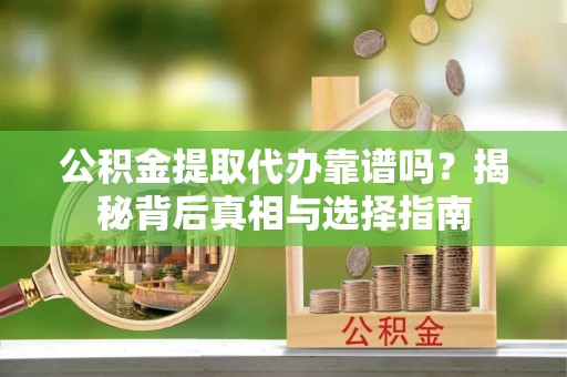 遂溪公积金提取代办靠谱吗？揭秘背后真相与选择指南
