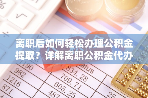 遂溪离职后如何轻松办理公积金提取？详解离职公积金代办提取流程
