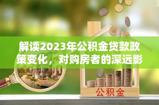 遂溪解读2023年公积金贷款政策变化，对购房者的深远影响