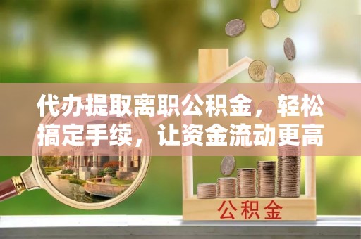 遂溪代办提取离职公积金，轻松搞定手续，让资金流动更高效