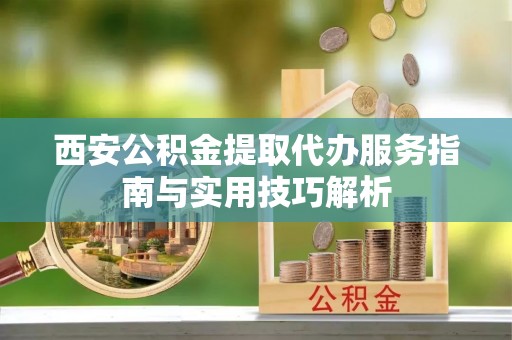 遂溪西安公积金提取代办服务指南与实用技巧解析