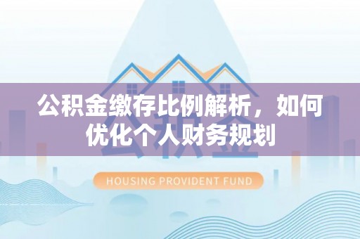 遂溪公积金缴存比例解析，如何优化个人财务规划