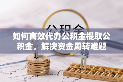 遂溪如何高效代办公积金提取公积金，解决资金周转难题