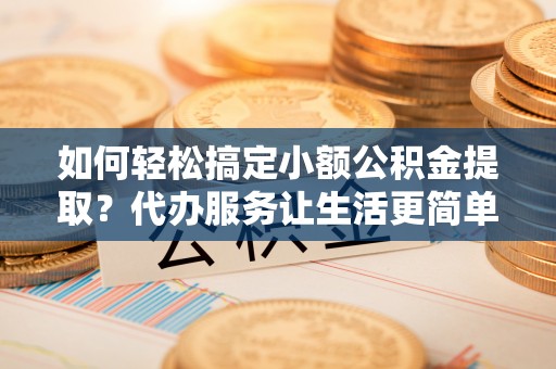 遂溪如何轻松搞定小额公积金提取？代办服务让生活更简单