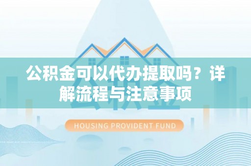 遂溪公积金可以代办提取吗？详解流程与注意事项