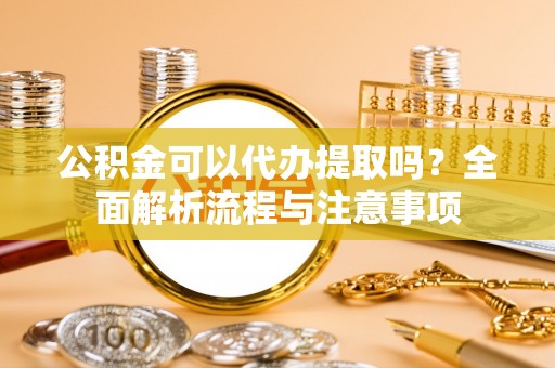 遂溪公积金可以代办提取吗？全面解析流程与注意事项