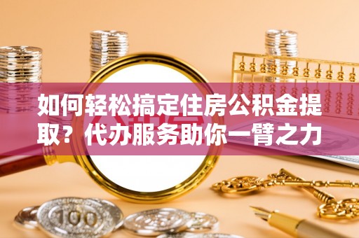 遂溪如何轻松搞定住房公积金提取？代办服务助你一臂之力