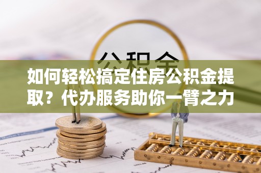 遂溪如何轻松搞定住房公积金提取？代办服务助你一臂之力