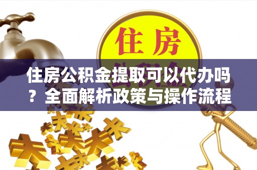 遂溪住房公积金提取可以代办吗？全面解析政策与操作流程
