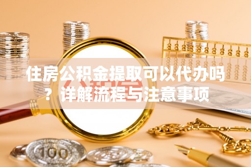 遂溪住房公积金提取可以代办吗？详解流程与注意事项