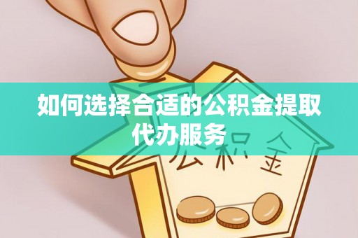 遂溪如何选择合适的公积金提取代办服务