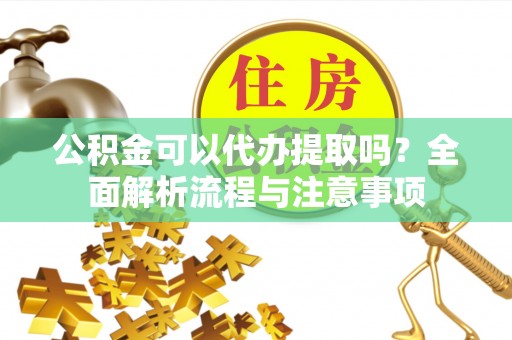 遂溪公积金可以代办提取吗？全面解析流程与注意事项