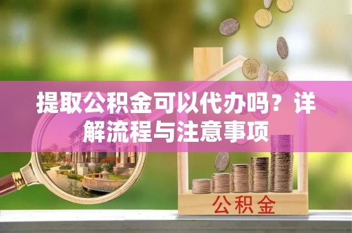 遂溪提取公积金可以代办吗？详解流程与注意事项