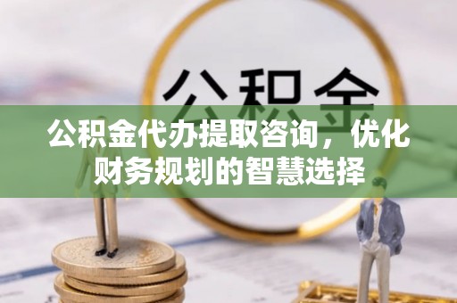 遂溪公积金代办提取咨询，优化财务规划的智慧选择