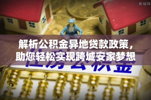 遂溪解析公积金异地贷款政策，助您轻松实现跨城安家梦想