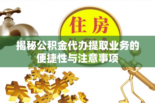 遂溪揭秘公积金代办提取业务的便捷性与注意事项