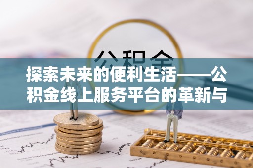 遂溪探索未来的便利生活——公积金线上服务平台的革新与影响