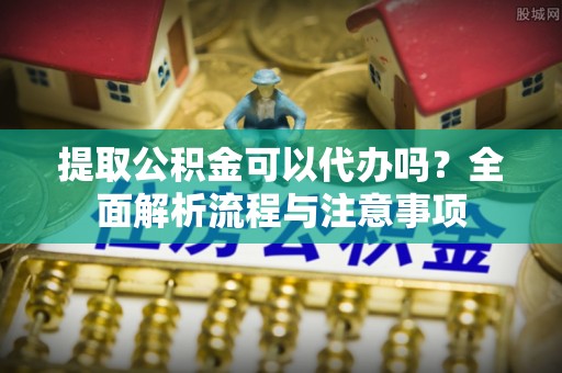 遂溪提取公积金可以代办吗？全面解析流程与注意事项
