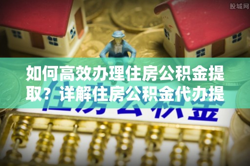 遂溪如何高效办理住房公积金提取？详解住房公积金代办提取流程