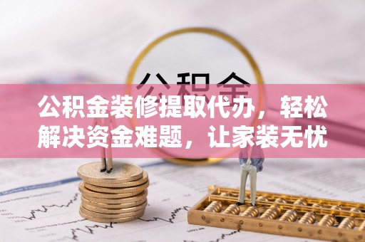 遂溪公积金装修提取代办，轻松解决资金难题，让家装无忧