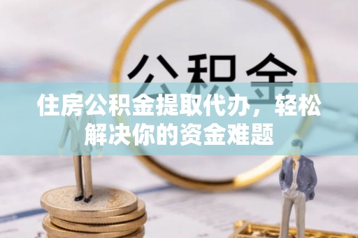 遂溪住房公积金提取代办，轻松解决你的资金难题