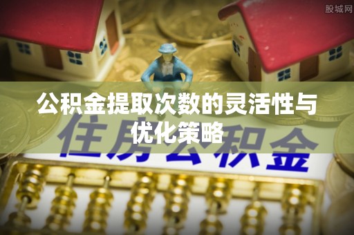 遂溪公积金提取次数的灵活性与优化策略