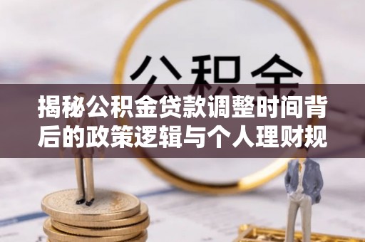 遂溪揭秘公积金贷款调整时间背后的政策逻辑与个人理财规划