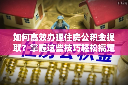 遂溪如何高效办理住房公积金提取？掌握这些技巧轻松搞定