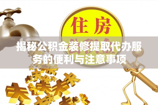 遂溪揭秘公积金装修提取代办服务的便利与注意事项