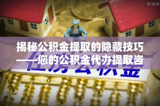 遂溪揭秘公积金提取的隐藏技巧——您的公积金代办提取咨询指南