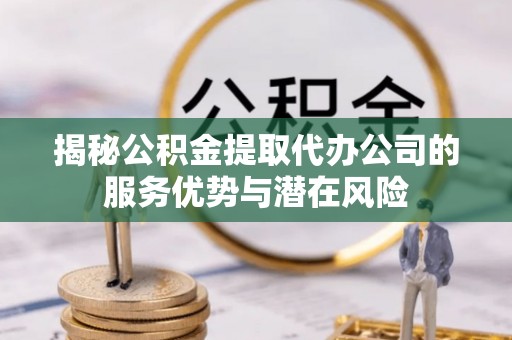 遂溪揭秘公积金提取代办公司的服务优势与潜在风险