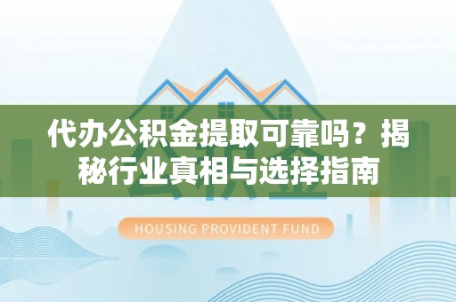 遂溪代办公积金提取可靠吗？揭秘行业真相与选择指南