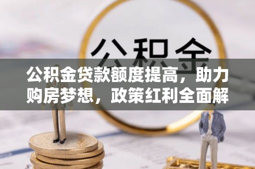 遂溪公积金贷款额度提高，助力购房梦想，政策红利全面解析