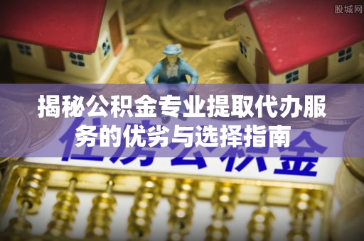 遂溪揭秘公积金专业提取代办服务的优劣与选择指南