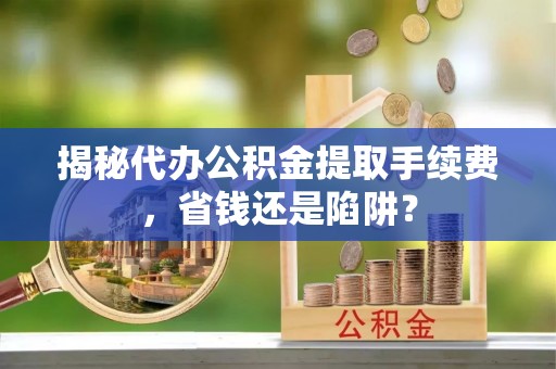 遂溪揭秘代办公积金提取手续费，省钱还是陷阱？