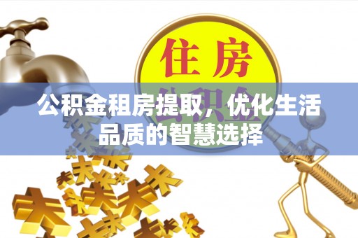 遂溪公积金租房提取，优化生活品质的智慧选择