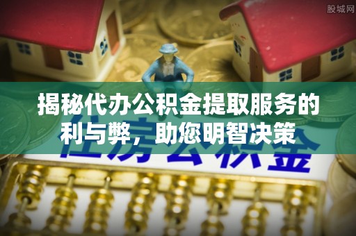 遂溪揭秘代办公积金提取服务的利与弊，助您明智决策