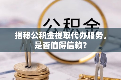 遂溪揭秘公积金提取代办服务，是否值得信赖？