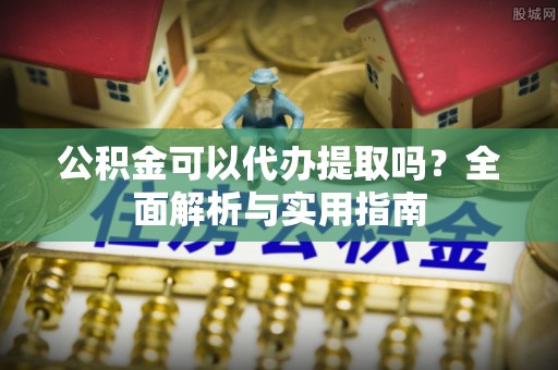 遂溪公积金可以代办提取吗？全面解析与实用指南
