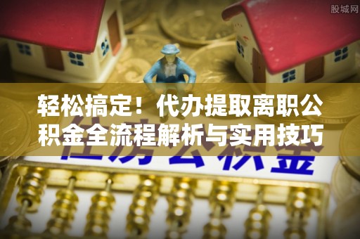 遂溪轻松搞定！代办提取离职公积金全流程解析与实用技巧