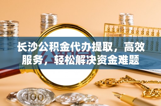 遂溪长沙公积金代办提取，高效服务，轻松解决资金难题