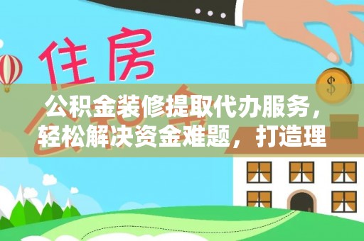 遂溪公积金装修提取代办服务，轻松解决资金难题，打造理想家居