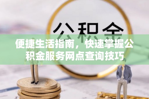 遂溪便捷生活指南，快速掌握公积金服务网点查询技巧