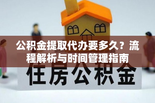 遂溪公积金提取代办要多久？流程解析与时间管理指南