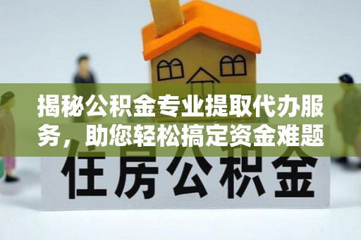 遂溪揭秘公积金专业提取代办服务，助您轻松搞定资金难题